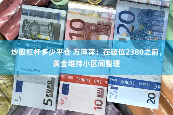 炒股杠杆多少平仓 方萍萍：在破位2380之前，黄金维持小区间整理