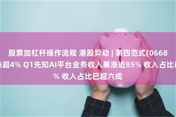 股票加杠杆操作流程 港股异动 | 第四范式(06682)盘中涨超4% Q1先知AI平台业务收入暴涨近85% 收入占比已超六成