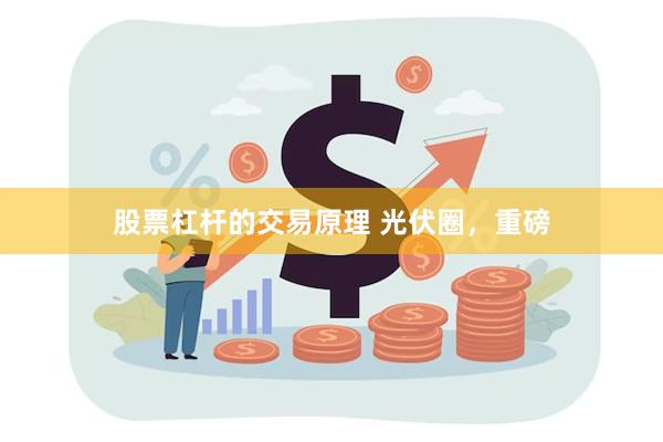 股票杠杆的交易原理 光伏圈，重磅