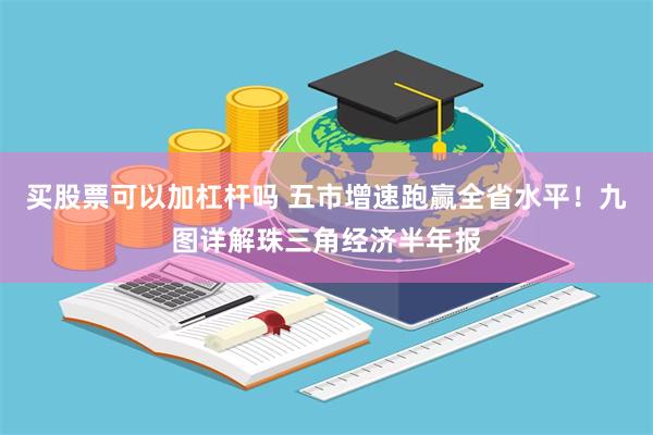 买股票可以加杠杆吗 五市增速跑赢全省水平！九图详解珠三角经济半年报