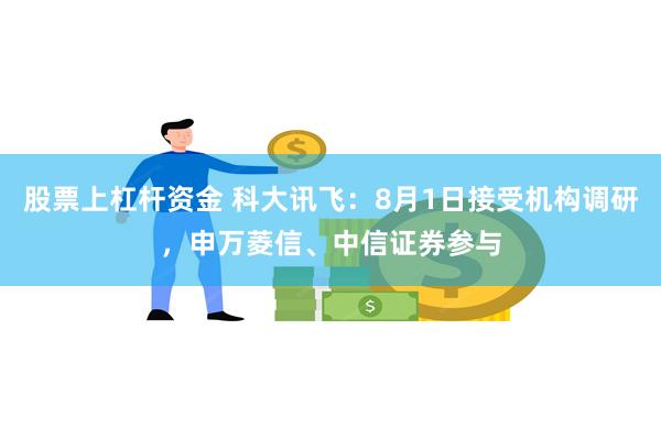 股票上杠杆资金 科大讯飞：8月1日接受机构调研，申万菱信、中信证券参与