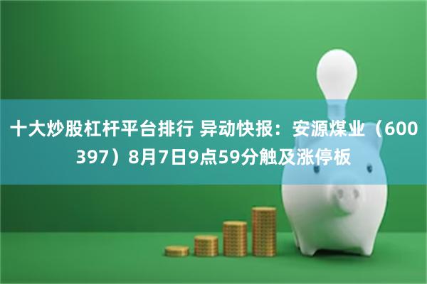 十大炒股杠杆平台排行 异动快报：安源煤业（600397）8月7日9点59分触及涨停板