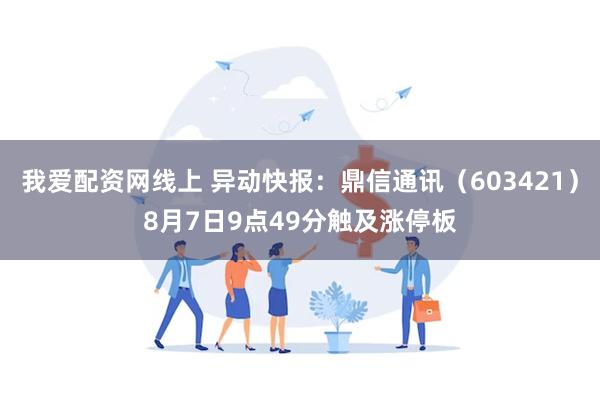 我爱配资网线上 异动快报：鼎信通讯（603421）8月7日9点49分触及涨停板