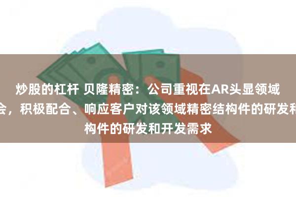 炒股的杠杆 贝隆精密：公司重视在AR头显领域的业务机会，积极配合、响应客户对该领域精密结构件的研发和开发需求