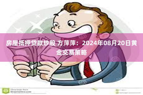 房屋抵押贷款炒股 方萍萍：2024年08月20日黄金交易策略