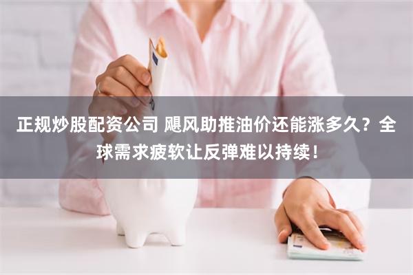 正规炒股配资公司 飓风助推油价还能涨多久？全球需求疲软让反弹难以持续！