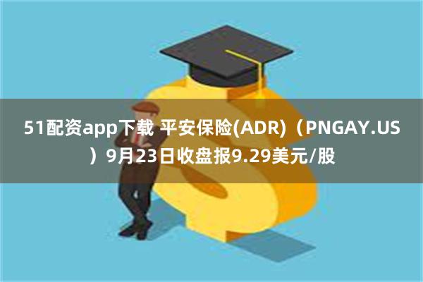 51配资app下载 平安保险(ADR)（PNGAY.US）9月23日收盘报9.29美元/股