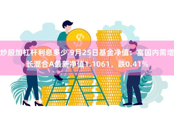 炒股加杠杆利息多少 9月25日基金净值：富国内需增长混合A最新净值1.1061，跌0.41%