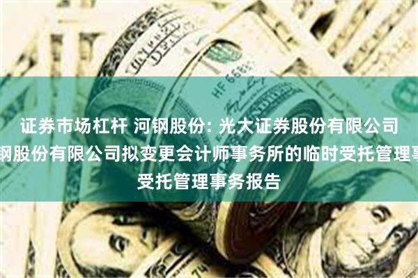 证券市场杠杆 河钢股份: 光大证券股份有限公司 关于河钢股份有限公司拟变更会计师事务所的临时受托管理事务报告