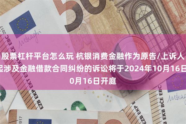 股票杠杆平台怎么玩 杭银消费金融作为原告/上诉人的1起涉及金融借款合同纠纷的诉讼将于2024年10月16日开庭