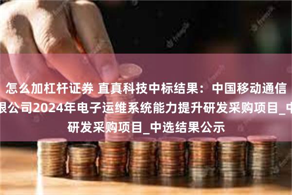 怎么加杠杆证券 直真科技中标结果：中国移动通信集团福建有限公司2024年电子运维系统能力提升研发采购项目_中选结果公示