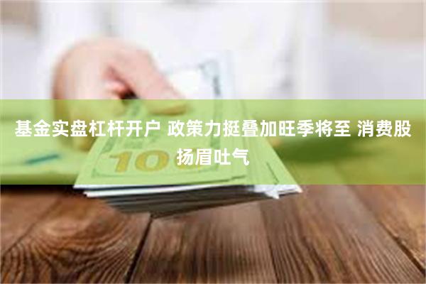 基金实盘杠杆开户 政策力挺叠加旺季将至 消费股扬眉吐气