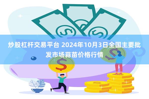 炒股杠杆交易平台 2024年10月3日全国主要批发市场蒜苗价格行情