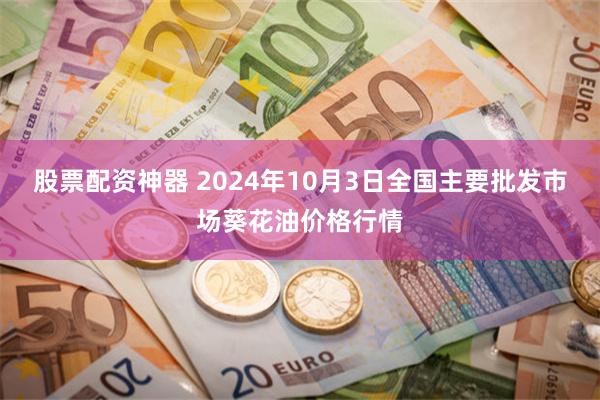 股票配资神器 2024年10月3日全国主要批发市场葵花油价格行情