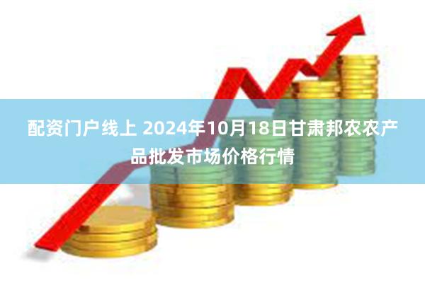 配资门户线上 2024年10月18日甘肃邦农农产品批发市场价格行情