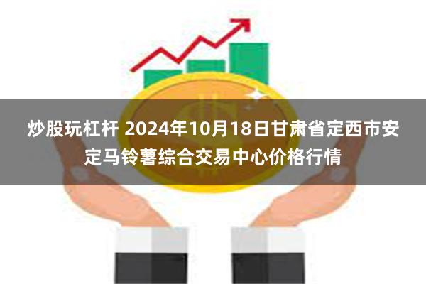 炒股玩杠杆 2024年10月18日甘肃省定西市安定马铃薯综合交易中心价格行情