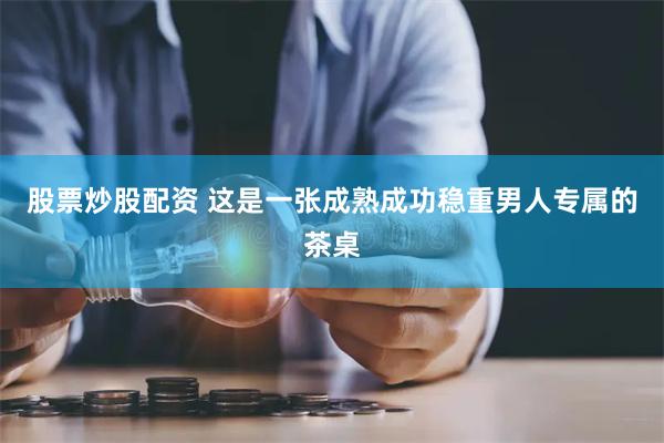 股票炒股配资 这是一张成熟成功稳重男人专属的茶桌