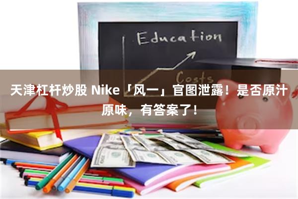 天津杠杆炒股 Nike「风一」官图泄露！是否原汁原味，有答案了！