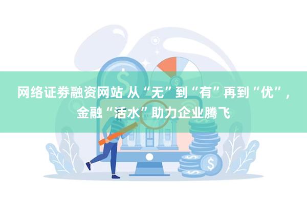 网络证劵融资网站 从“无”到“有”再到“优”，金融“活水”助力企业腾飞