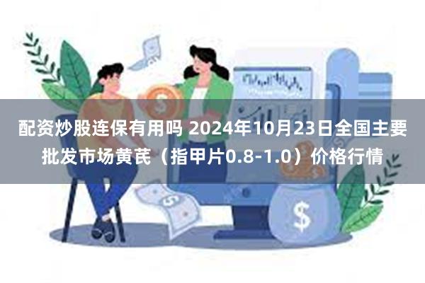 配资炒股连保有用吗 2024年10月23日全国主要批发市场黄芪（指甲片0.8-1.0）价格行情