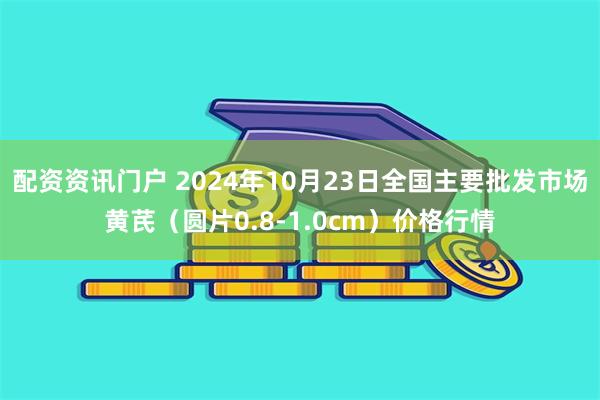 配资资讯门户 2024年10月23日全国主要批发市场黄芪（圆片0.8-1.0cm）价格行情