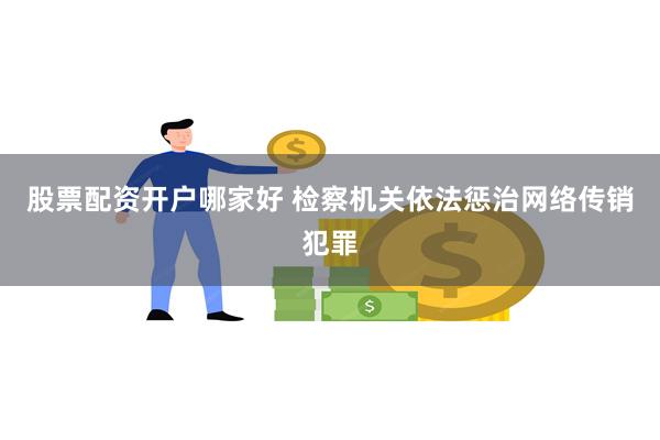 股票配资开户哪家好 检察机关依法惩治网络传销犯罪