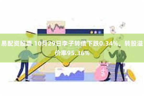 易配资股票 10月29日李子转债下跌0.34%，转股溢价率95.36%