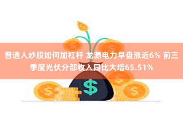 普通人炒股如何加杠杆 龙源电力早盘涨近6% 前三季度光伏分部收入同比大增65.51%