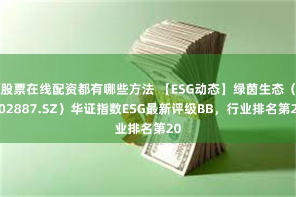 股票在线配资都有哪些方法 【ESG动态】绿茵生态（002887.SZ）华证指数ESG最新评级BB，行业排名第20