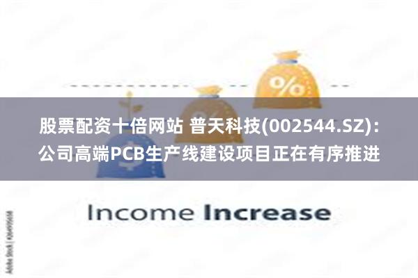 股票配资十倍网站 普天科技(002544.SZ)：公司高端PCB生产线建设项目正在有序推进