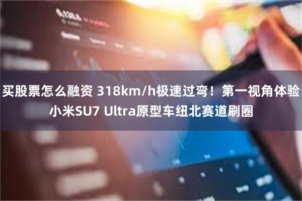 买股票怎么融资 318km/h极速过弯！第一视角体验小米SU7 Ultra原型车纽北赛道刷圈