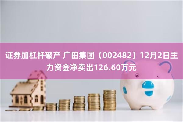 证券加杠杆破产 广田集团（002482）12月2日主力资金净卖出126.60万元