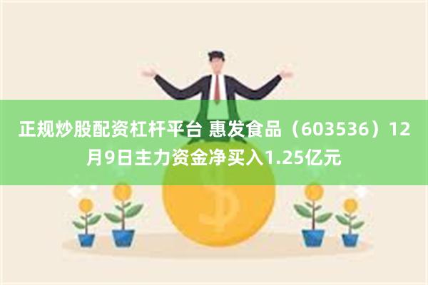 正规炒股配资杠杆平台 惠发食品（603536）12月9日主力资金净买入1.25亿元