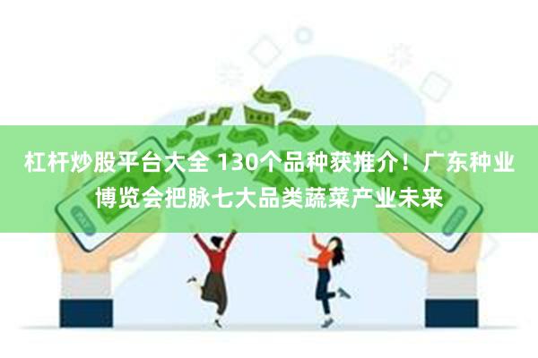 杠杆炒股平台大全 130个品种获推介！广东种业博览会把脉七大品类蔬菜产业未来