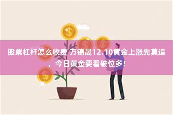 股票杠杆怎么收费 万锦晟12.10黄金上涨先莫追，今日黄金要看破位多！