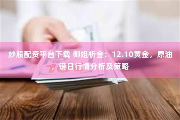 炒股配资平台下载 御姐析金：12.10黄金，原油，镑日行情分析及策略