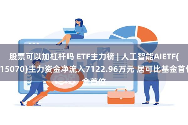 股票可以加杠杆吗 ETF主力榜 | 人工智能AIETF(515070)主力资金净流入7122.96万元 居可比基金首位