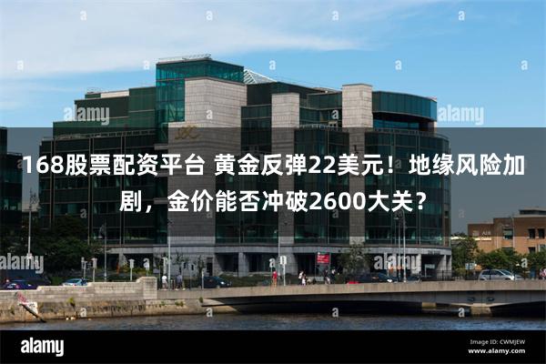 168股票配资平台 黄金反弹22美元！地缘风险加剧，金价能否冲破2600大关？