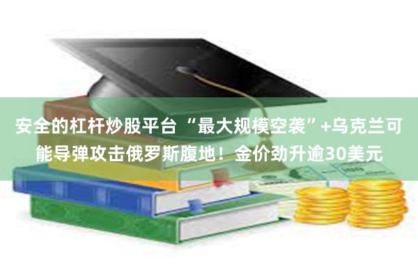 安全的杠杆炒股平台 “最大规模空袭”+乌克兰可能导弹攻击俄罗斯腹地！金价劲升逾30美元