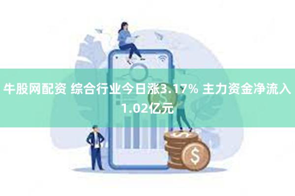 牛股网配资 综合行业今日涨3.17% 主力资金净流入1.02亿元