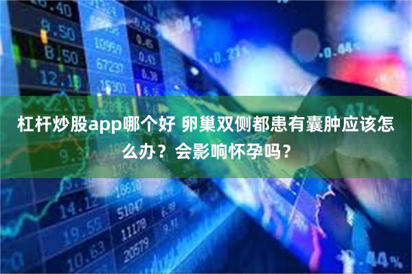 杠杆炒股app哪个好 卵巢双侧都患有囊肿应该怎么办？会影响怀孕吗？