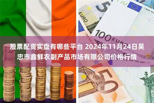 股票配资实盘有哪些平台 2024年11月24日吴忠市鑫鲜农副产品市场有限公司价格行情