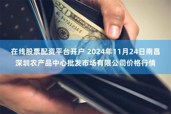 在线股票配资平台开户 2024年11月24日南昌深圳农产品中心批发市场有限公司价格行情