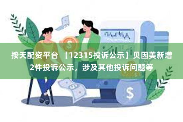 按天配资平台 【12315投诉公示】贝因美新增2件投诉公示，涉及其他投诉问题等