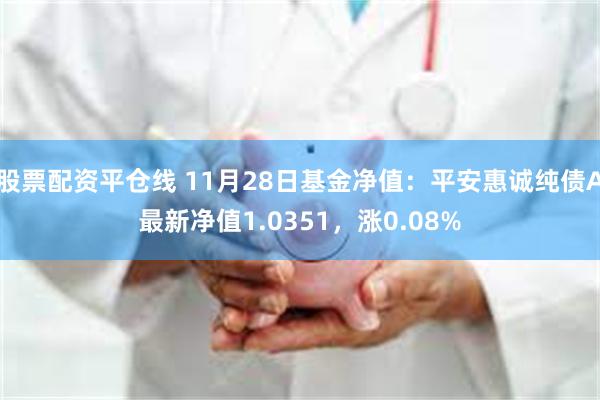 股票配资平仓线 11月28日基金净值：平安惠诚纯债A最新净值1.0351，涨0.08%