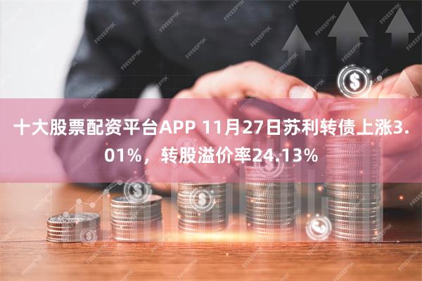 十大股票配资平台APP 11月27日苏利转债上涨3.01%，转股溢价率24.13%