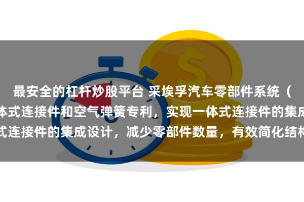 最安全的杠杆炒股平台 采埃孚汽车零部件系统（上海）有限公司取得一体式连接件和空气弹簧专利，实现一体式连接件的集成设计，减少零部件数量，有效简化结构和装配难度