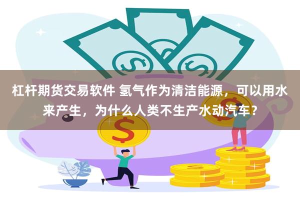 杠杆期货交易软件 氢气作为清洁能源，可以用水来产生，为什么人类不生产水动汽车？