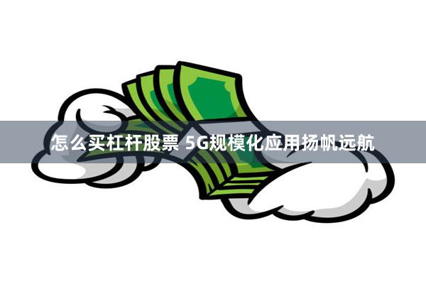 怎么买杠杆股票 5G规模化应用扬帆远航