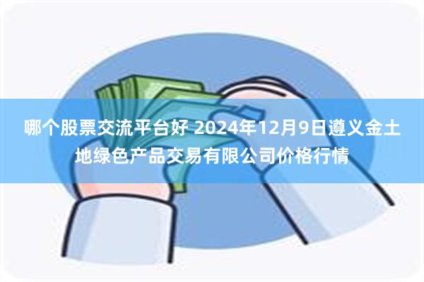 哪个股票交流平台好 2024年12月9日遵义金土地绿色产品交易有限公司价格行情